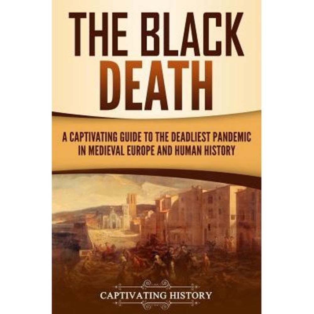 The Black Death: A Captivating Guide to the Deadliest Pandemic in Medieval Europ